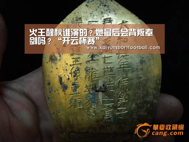 火王醒秋谁演的?她最后会背叛奉剑吗?“开云杯赛”(图1) 开云官网