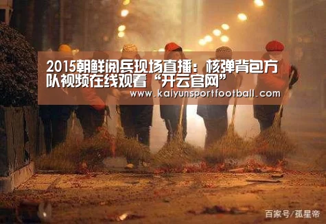 2015朝鲜阅兵现场直播:核弹背包方队视频在线观看“开云官网”(图1) 开云官网