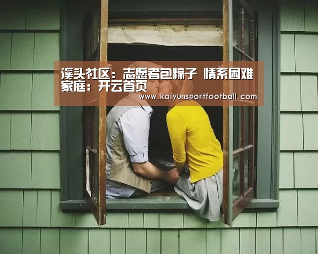 溪头社区:志愿者包粽子 情系困难家庭:开云首页(图2) 开云体育
