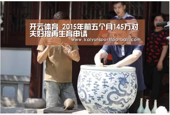 开云体育_2015年前五个月145万对夫妇提再生育申请(图1) 开云官网