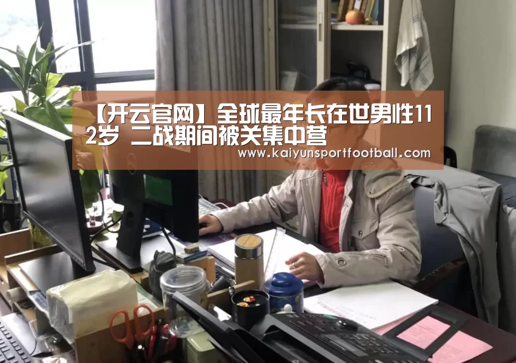【开云官网】全球最年长在世男性112岁 二战期间被关集中营(图4) 开云官网