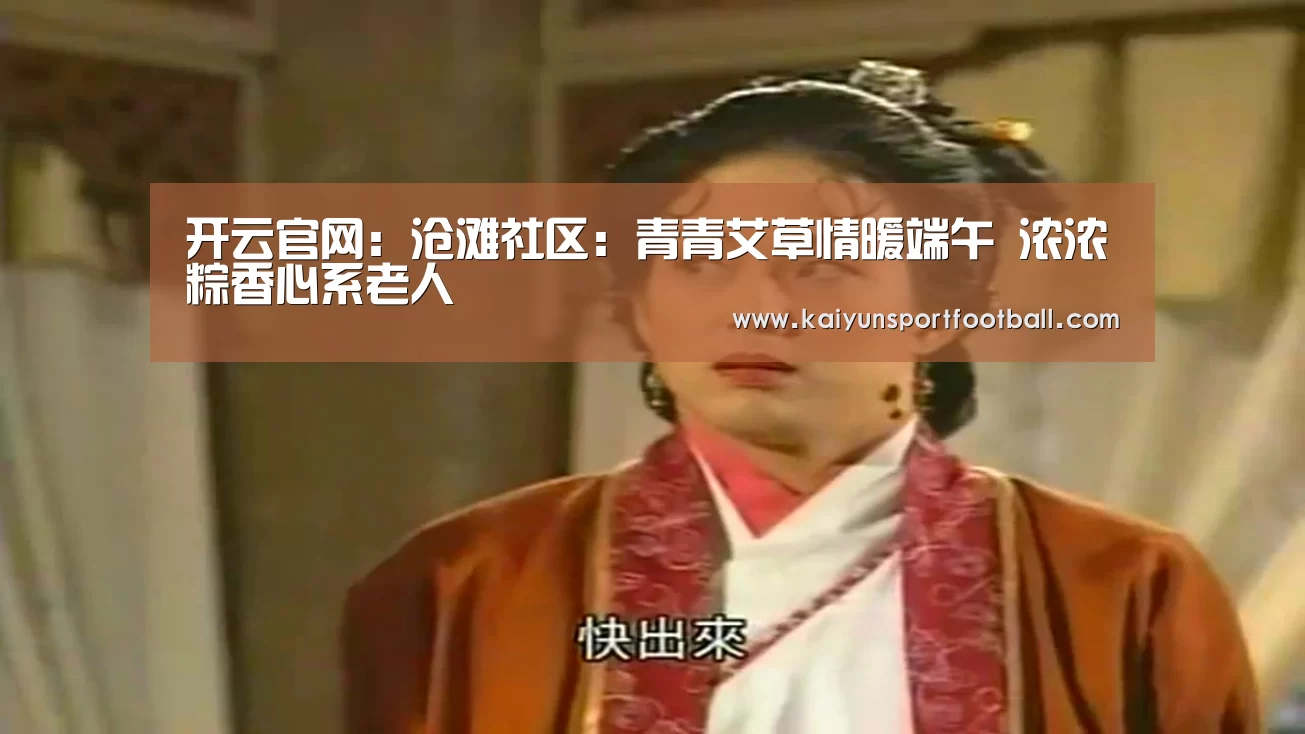 开云官网:沧滩社区:青青艾草情暖端午 浓浓粽香心系老人(图1) 开云体育