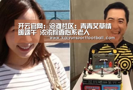 开云官网:沧滩社区:青青艾草情暖端午 浓浓粽香心系老人(图4) 开云体育