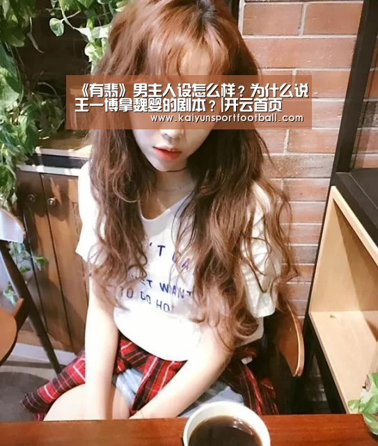 《有翡》男主人设怎么样?为什么说王一博拿魏婴的剧本?|开云首页(图1) 开云首页