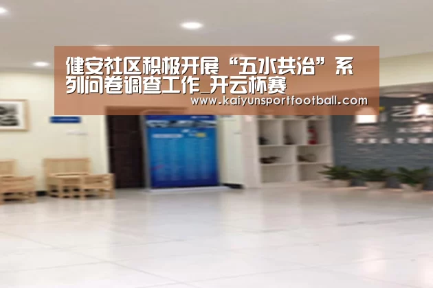 健安社区积极开展“五水共治”系列问卷调查工作_开云杯赛(图3) 开云首页
