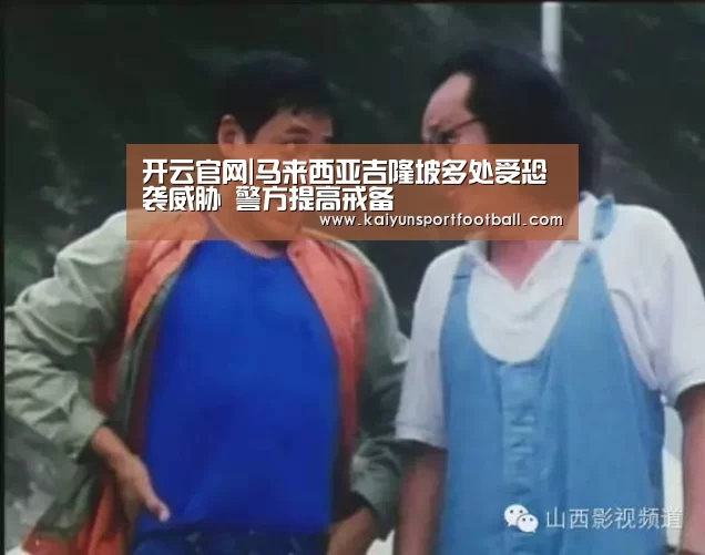 开云官网|马来西亚吉隆坡多处受恐袭威胁 警方提高戒备(图2) 开云官网