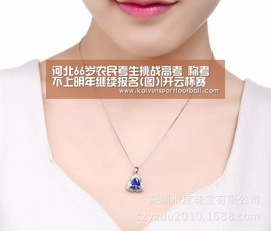 河北66岁农民考生挑战高考 称考不上明年继续报名(图)|开云杯赛(图2) 开云体育