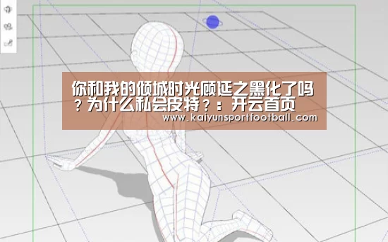 你和我的倾城时光顾延之黑化了吗?为什么私会皮特?:开云首页(图1) 开云杯赛
