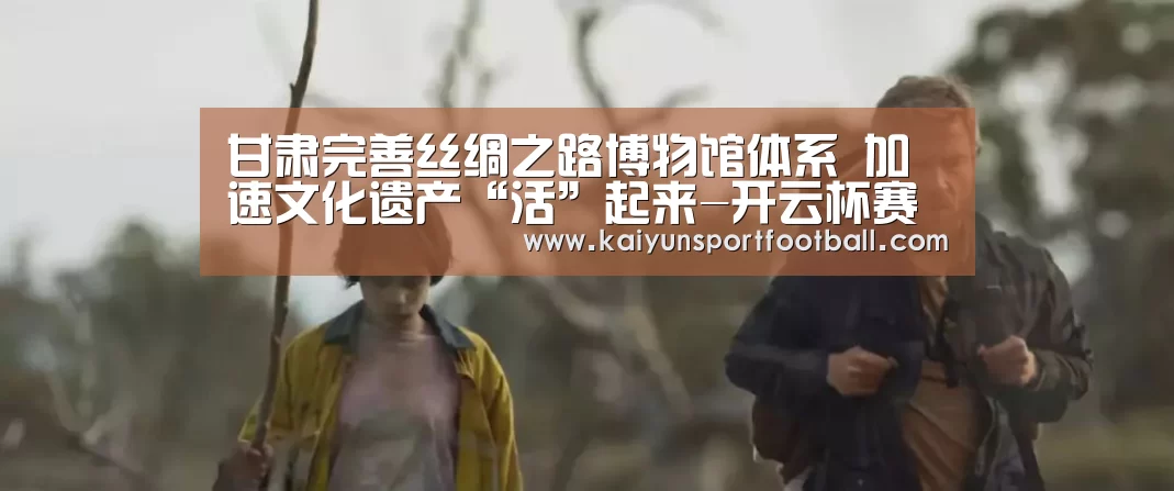 甘肃完善丝绸之路博物馆体系 加速文化遗产“活”起来-开云杯赛(图3) 开云体育