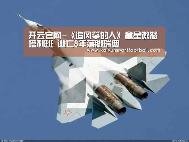 开云官网-《追风筝的人》童星激怒塔利班 逃亡8年落脚瑞典(图3) 开云体育