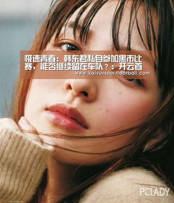 极速青春:韩东君私自参加黑市比赛,能否继续留在车队?:开云首页(图4) 开云杯赛