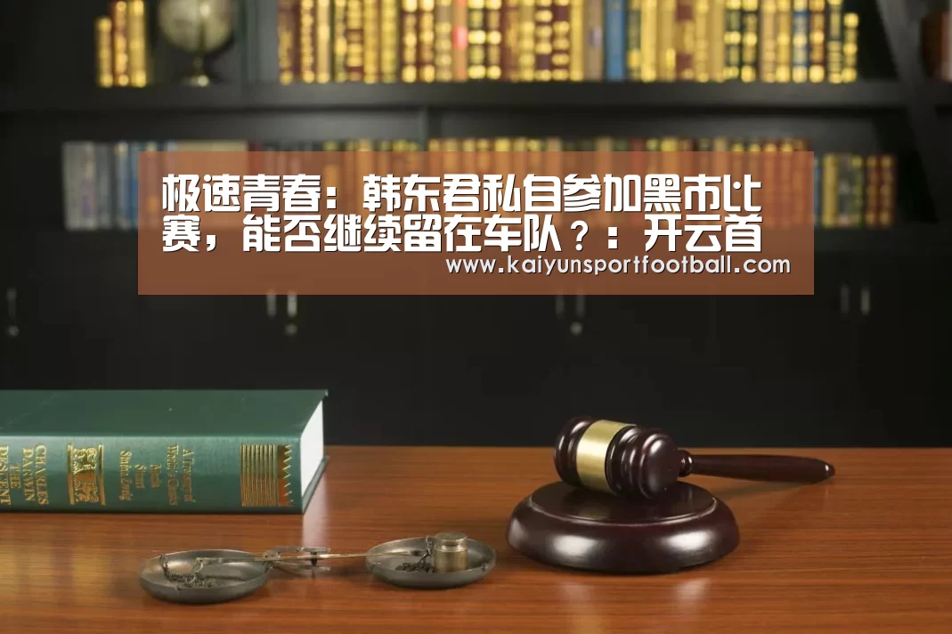 极速青春:韩东君私自参加黑市比赛,能否继续留在车队?:开云首页(图1) 开云官网