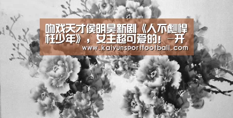 吻戏天才侯明昊新剧《人不彪悍枉少年》,女主超可爱的!-开云体育(图2) 开云官网