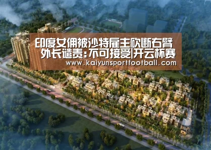印度女佣被沙特雇主砍断右臂 外长谴责:不可接受|开云杯赛(图1) 开云官网