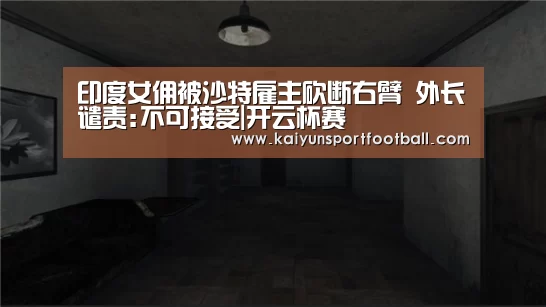 印度女佣被沙特雇主砍断右臂 外长谴责:不可接受|开云杯赛(图3) 开云体育